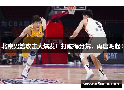 北京男篮攻击大爆发！打破得分荒，再度崛起！
