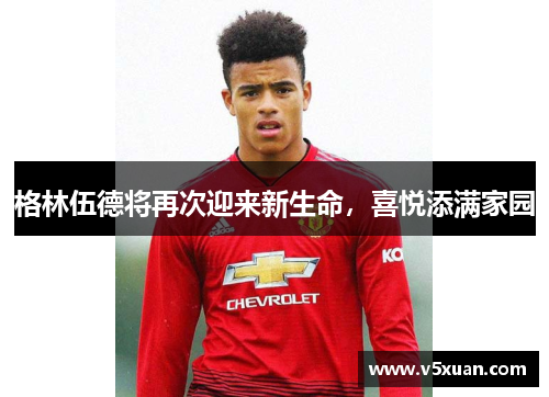格林伍德将再次迎来新生命，喜悦添满家园